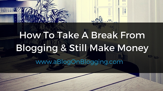 How To Take A Break From Blogging
