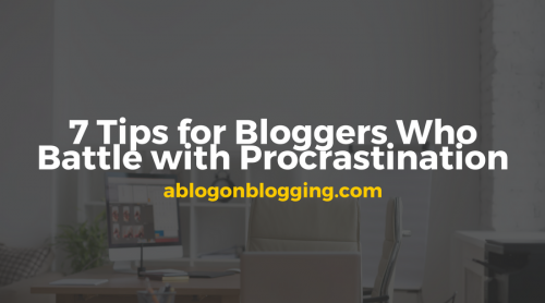 7 Tips for Bloggers Who Battle with Procrastination