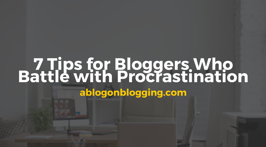 7 Tips for Bloggers Who Battle with Procrastination