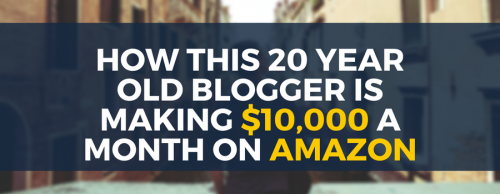 How This 20 Year Old Blogger Is Making $10,000 a Month On Amazon